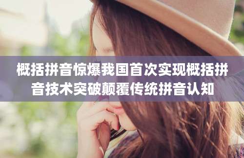 概括拼音惊爆我国首次实现概括拼音技术突破颠覆传统拼音认知