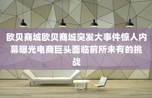 欧贝商城欧贝商城突发大事件惊人内幕曝光电商巨头面临前所未有的挑战