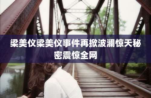 梁美仪梁美仪事件再掀波澜惊天秘密震惊全网
