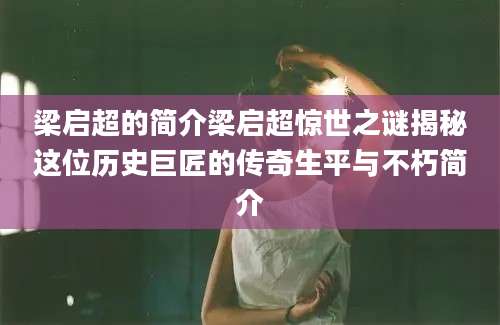 梁启超的简介梁启超惊世之谜揭秘这位历史巨匠的传奇生平与不朽简介