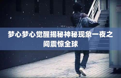 梦心梦心觉醒揭秘神秘现象一夜之间震惊全球
