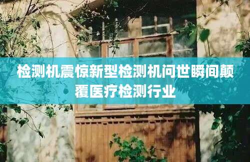 检测机震惊新型检测机问世瞬间颠覆医疗检测行业