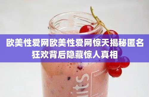 欧美性爱网欧美性爱网惊天揭秘匿名狂欢背后隐藏惊人真相