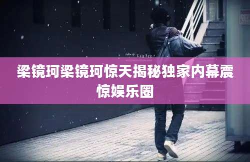 梁镜珂梁镜珂惊天揭秘独家内幕震惊娱乐圈