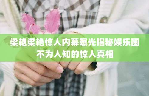 梁艳梁艳惊人内幕曝光揭秘娱乐圈不为人知的惊人真相
