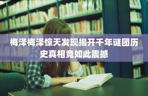 梅泽梅泽惊天发现揭开千年谜团历史真相竟如此震撼