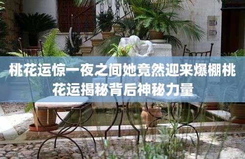 桃花运惊一夜之间她竟然迎来爆棚桃花运揭秘背后神秘力量