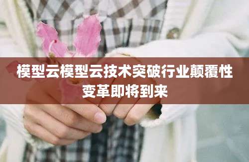 模型云模型云技术突破行业颠覆性变革即将到来