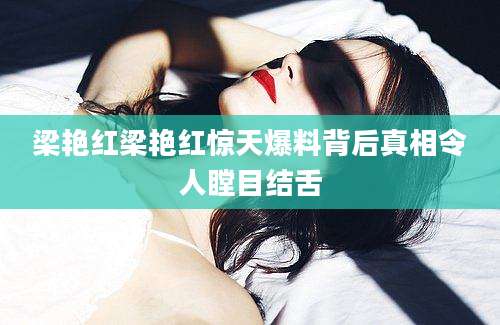 梁艳红梁艳红惊天爆料背后真相令人瞠目结舌