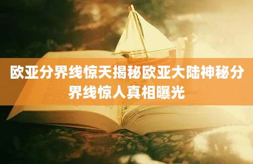 欧亚分界线惊天揭秘欧亚大陆神秘分界线惊人真相曝光