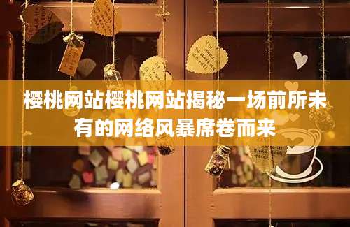 樱桃网站樱桃网站揭秘一场前所未有的网络风暴席卷而来