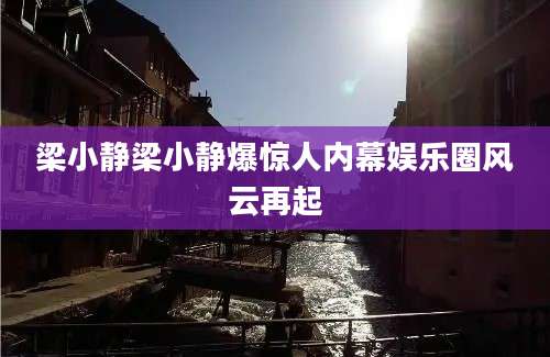 梁小静梁小静爆惊人内幕娱乐圈风云再起