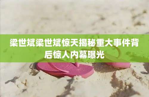 梁世斌梁世斌惊天揭秘重大事件背后惊人内幕曝光