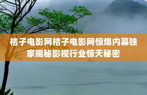 桔子电影网桔子电影网惊爆内幕独家揭秘影视行业惊天秘密
