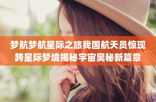 梦航梦航星际之旅我国航天员惊现跨星际梦境揭秘宇宙奥秘新篇章