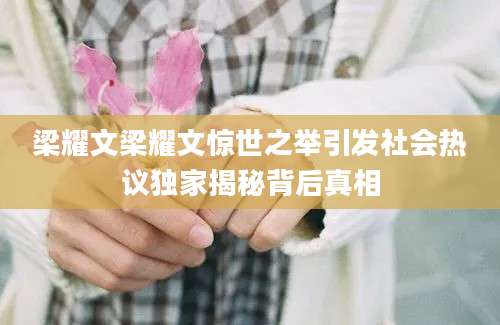 梁耀文梁耀文惊世之举引发社会热议独家揭秘背后真相