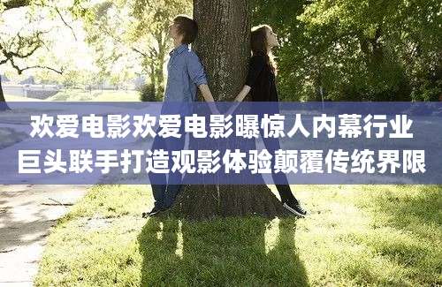 欢爱电影欢爱电影曝惊人内幕行业巨头联手打造观影体验颠覆传统界限