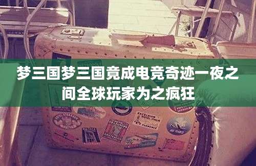 梦三国梦三国竟成电竞奇迹一夜之间全球玩家为之疯狂