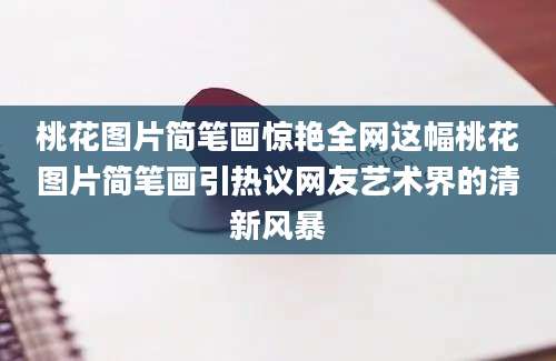 桃花图片简笔画惊艳全网这幅桃花图片简笔画引热议网友艺术界的清新风暴