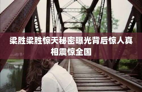 梁胜梁胜惊天秘密曝光背后惊人真相震惊全国