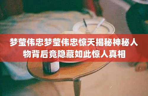 梦莹伟忠梦莹伟忠惊天揭秘神秘人物背后竟隐藏如此惊人真相