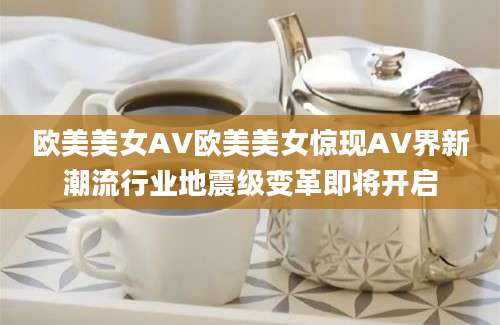 欧美美女AV欧美美女惊现AV界新潮流行业地震级变革即将开启