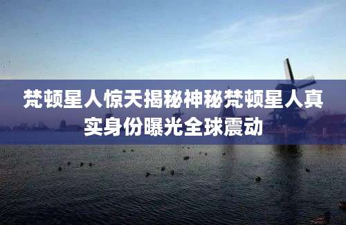 梵顿星人惊天揭秘神秘梵顿星人真实身份曝光全球震动