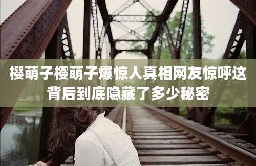樱萌子樱萌子爆惊人真相网友惊呼这背后到底隐藏了多少秘密