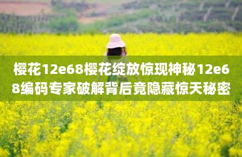 樱花12e68樱花绽放惊现神秘12e68编码专家破解背后竟隐藏惊天秘密
