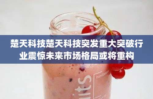 楚天科技楚天科技突发重大突破行业震惊未来市场格局或将重构