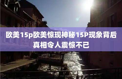欧美15p欧美惊现神秘15P现象背后真相令人震惊不已