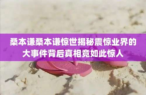 桑本谦桑本谦惊世揭秘震惊业界的大事件背后真相竟如此惊人