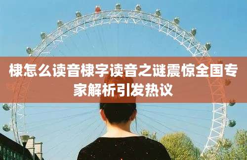 棣怎么读音棣字读音之谜震惊全国专家解析引发热议