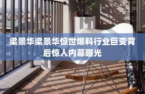 梁景华梁景华惊世爆料行业巨变背后惊人内幕曝光