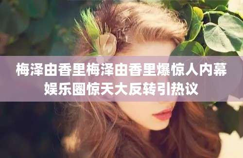 梅泽由香里梅泽由香里爆惊人内幕娱乐圈惊天大反转引热议