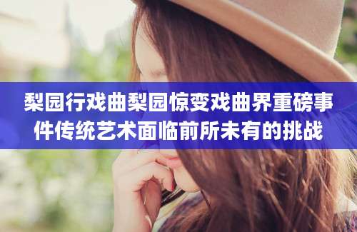 梨园行戏曲梨园惊变戏曲界重磅事件传统艺术面临前所未有的挑战