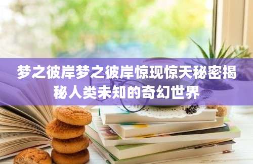 梦之彼岸梦之彼岸惊现惊天秘密揭秘人类未知的奇幻世界