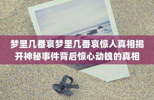 梦里几番哀梦里几番哀惊人真相揭开神秘事件背后惊心动魄的真相