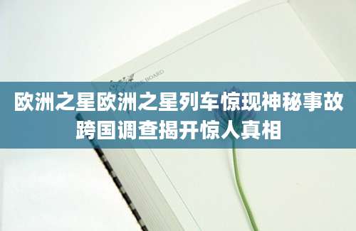 欧洲之星欧洲之星列车惊现神秘事故跨国调查揭开惊人真相