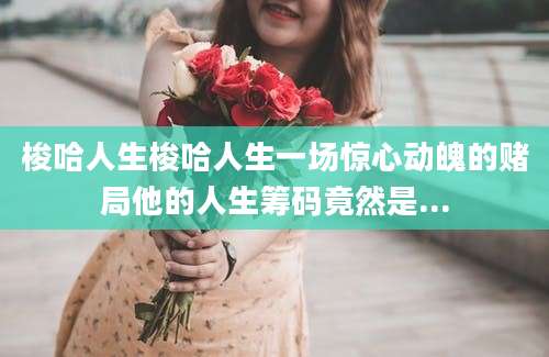 梭哈人生梭哈人生一场惊心动魄的赌局他的人生筹码竟然是...