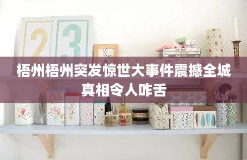 梧州梧州突发惊世大事件震撼全城真相令人咋舌