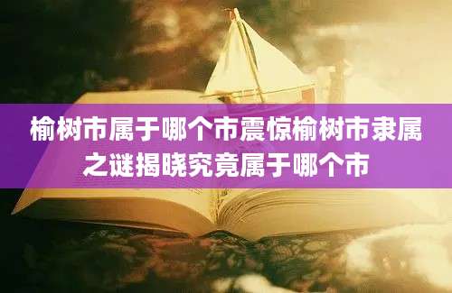 榆树市属于哪个市震惊榆树市隶属之谜揭晓究竟属于哪个市