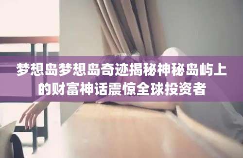 梦想岛梦想岛奇迹揭秘神秘岛屿上的财富神话震惊全球投资者