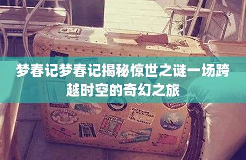 梦春记梦春记揭秘惊世之谜一场跨越时空的奇幻之旅