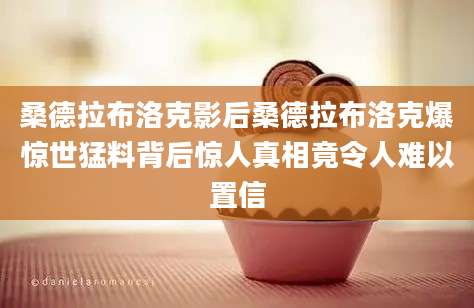 桑德拉布洛克影后桑德拉布洛克爆惊世猛料背后惊人真相竟令人难以置信