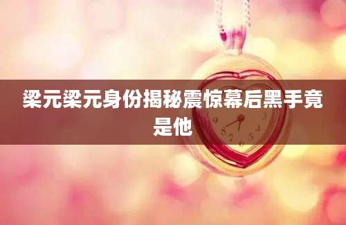 梁元梁元身份揭秘震惊幕后黑手竟是他