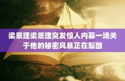梁景理梁景理突发惊人内幕一场关于他的秘密风暴正在酝酿