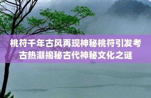桃符千年古风再现神秘桃符引发考古热潮揭秘古代神秘文化之谜