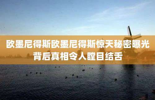 欧墨尼得斯欧墨尼得斯惊天秘密曝光背后真相令人瞠目结舌