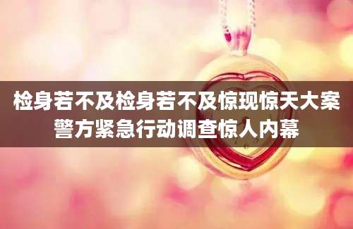 检身若不及检身若不及惊现惊天大案警方紧急行动调查惊人内幕
